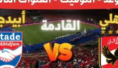 القنوات الناقلة لمباراة الاهلي وستاد ابيدجان اليوم السبت 11 يناير 2025 في دورى ابطال افريقيا ومعلق ماتش الاهلي